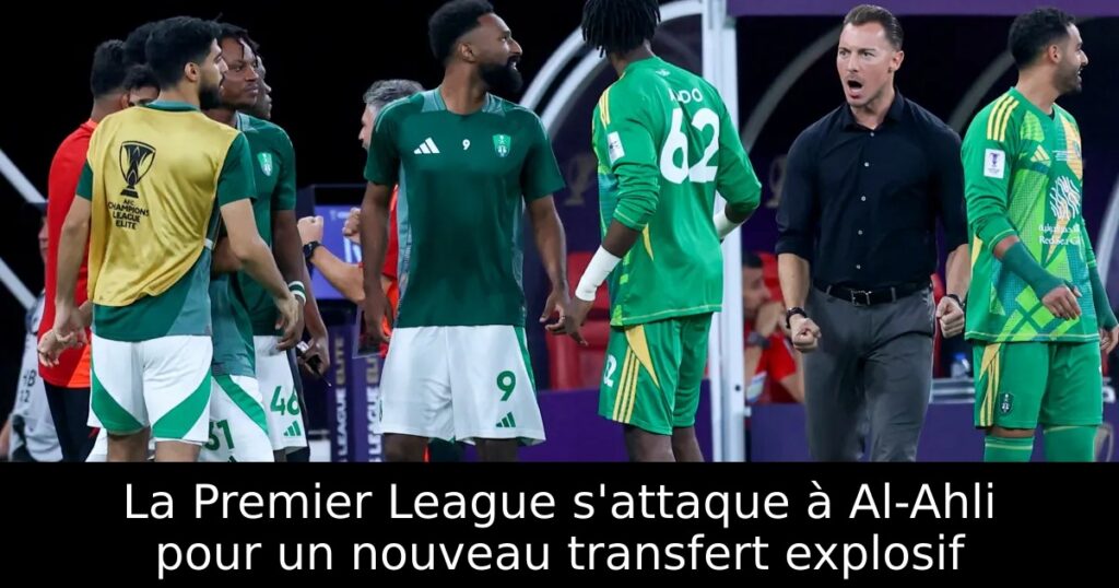 La Premier League s&rsquo;attaque à Al-Ahli pour un nouveau transfert explosif