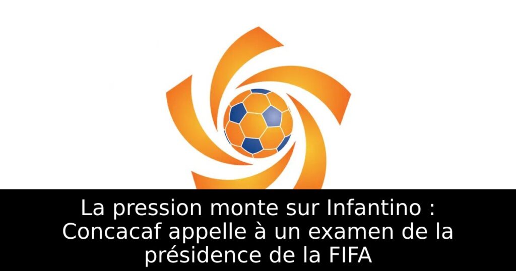 La pression monte sur Infantino : Concacaf appelle à un examen de la présidence de la FIFA