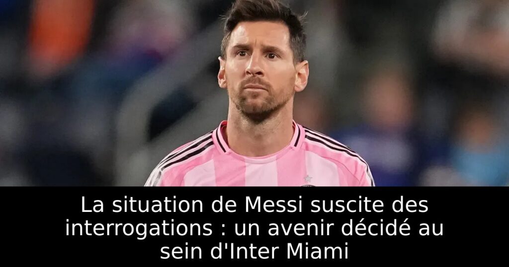 La situation de Messi suscite des interrogations : un avenir décidé au sein d&rsquo;Inter Miami