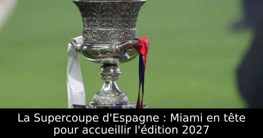 La Supercoupe d&rsquo;Espagne : Miami en tête pour accueillir l&rsquo;édition 2027