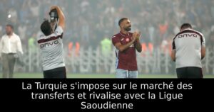 La Turquie s&rsquo;impose sur le marché des transferts et rivalise avec la Ligue Saoudienne