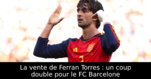 La vente de Ferran Torres : un coup double pour le FC Barcelone