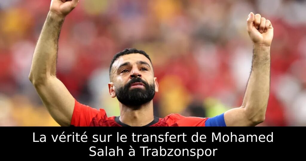 La vérité sur le transfert de Mohamed Salah à Trabzonspor
