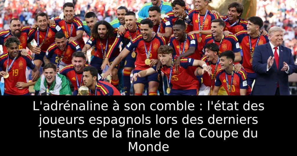 L&rsquo;adrénaline à son comble : l&rsquo;état des joueurs espagnols lors des derniers instants de la finale de la Coupe du Monde