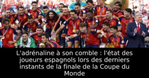 L&rsquo;adrénaline à son comble : l&rsquo;état des joueurs espagnols lors des derniers instants de la finale de la Coupe du Monde