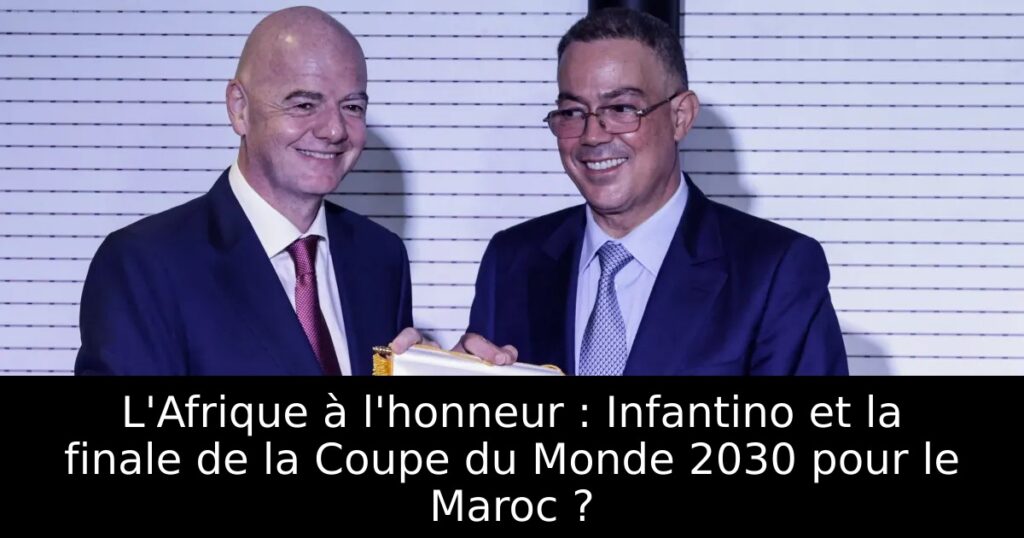 L&rsquo;Afrique à l&rsquo;honneur : Infantino et la finale de la Coupe du Monde 2030 pour le Maroc ?