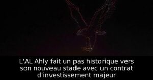 L&rsquo;AL Ahly fait un pas historique vers son nouveau stade avec un contrat d&rsquo;investissement majeur