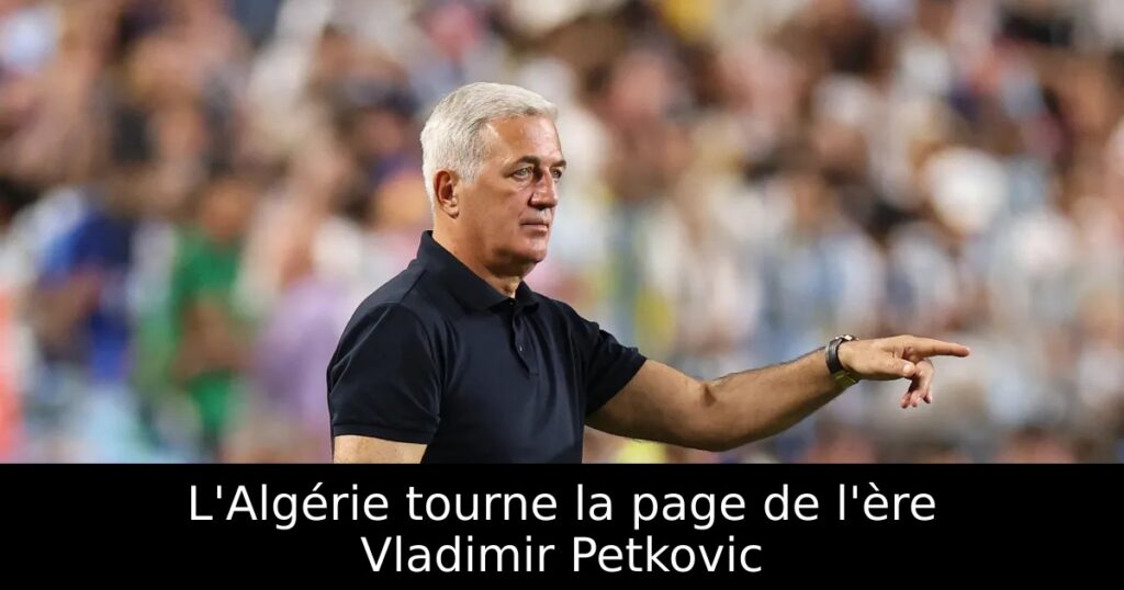L&rsquo;Algérie tourne la page de l&rsquo;ère Vladimir Petkovic