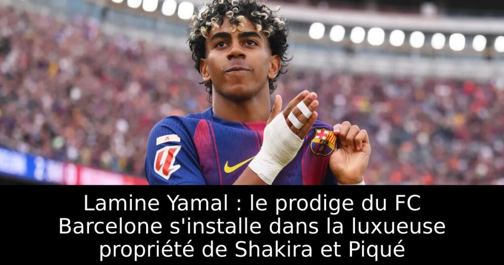Lamine Yamal : le prodige du FC Barcelone s&rsquo;installe dans la luxueuse propriété de Shakira et Piqué