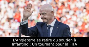 L&rsquo;Angleterre se retire du soutien à Infantino : Un tournant pour la FIFA