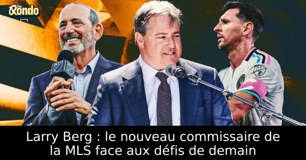 Larry Berg : le nouveau commissaire de la MLS face aux défis de demain