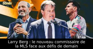 Larry Berg : le nouveau commissaire de la MLS face aux défis de demain