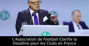 L&rsquo;Association de Football Clarifie la Deadline pour les Clubs en France