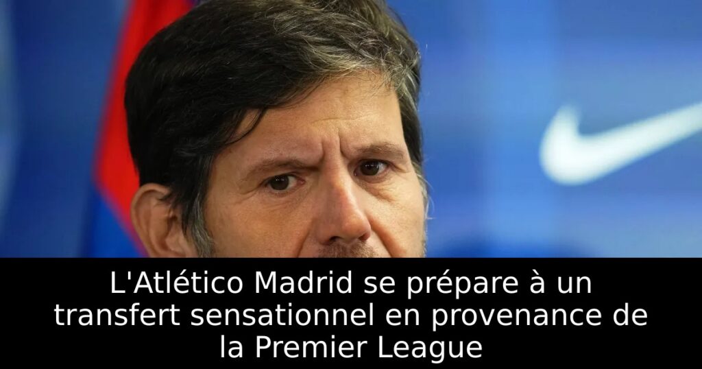 L&rsquo;Atlético Madrid se prépare à un transfert sensationnel en provenance de la Premier League
