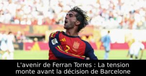 L&rsquo;avenir de Ferran Torres : La tension monte avant la décision de Barcelone