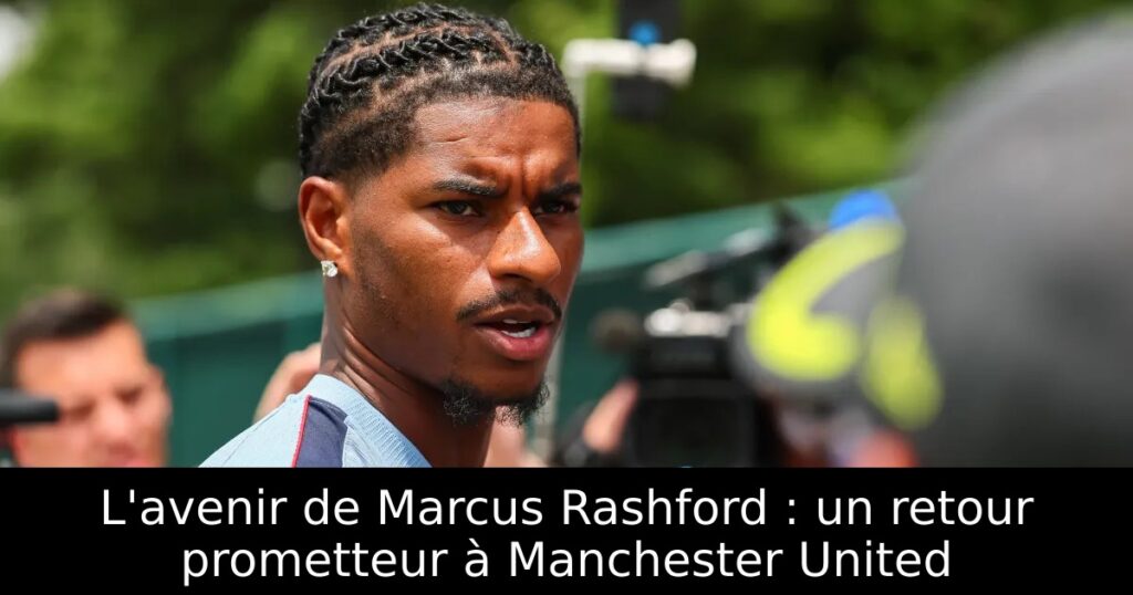 L&rsquo;avenir de Marcus Rashford : un retour prometteur à Manchester United
