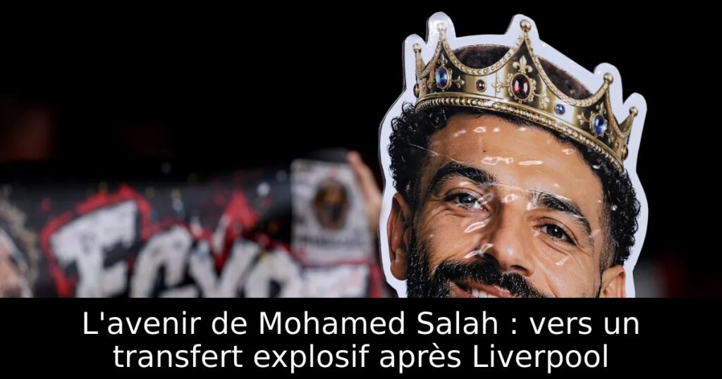 L&rsquo;avenir de Mohamed Salah : vers un transfert explosif après Liverpool