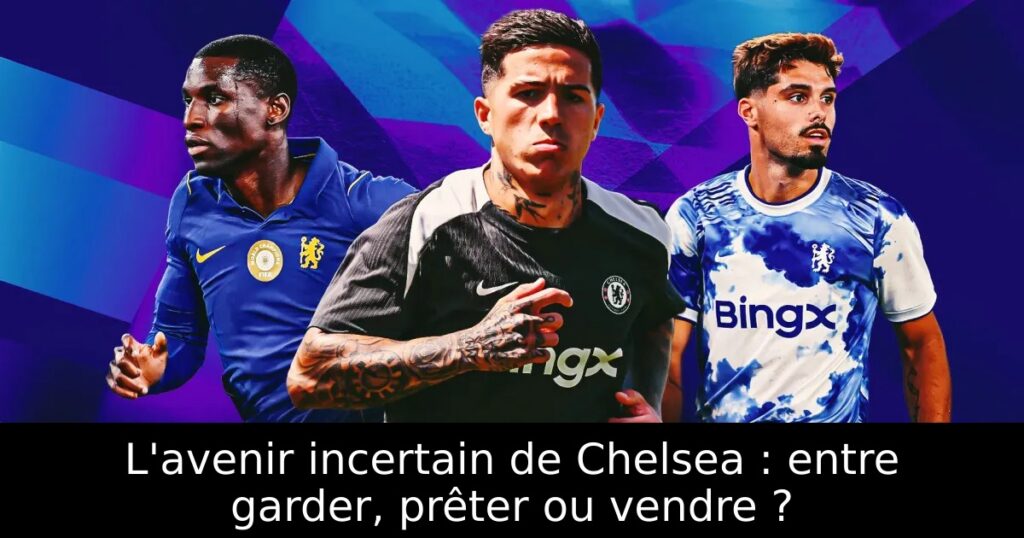 L&rsquo;avenir incertain de Chelsea : entre garder, prêter ou vendre ?