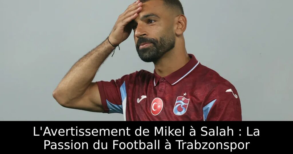 L&rsquo;Avertissement de Mikel à Salah : La Passion du Football à Trabzonspor