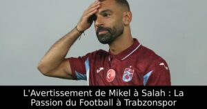 L&rsquo;Avertissement de Mikel à Salah : La Passion du Football à Trabzonspor