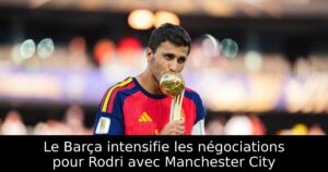 Le Barça intensifie les négociations pour Rodri avec Manchester City