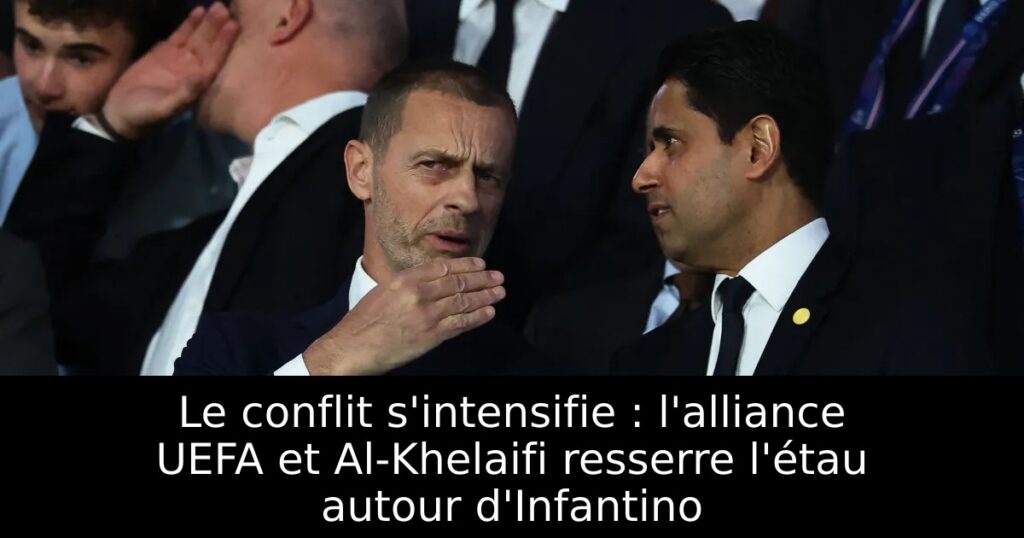 Le conflit s&rsquo;intensifie : l&rsquo;alliance UEFA et Al-Khelaifi resserre l&rsquo;étau autour d&rsquo;Infantino