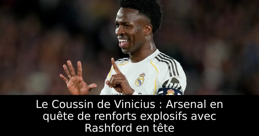 Le Coussin de Vinicius : Arsenal en quête de renforts explosifs avec Rashford en tête