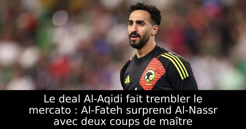Le deal Al-Aqidi fait trembler le mercato : Al-Fateh surprend Al-Nassr avec deux coups de maître