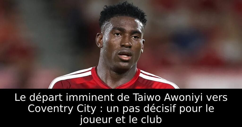 Le départ imminent de Taiwo Awoniyi vers Coventry City : un pas décisif pour le joueur et le club
