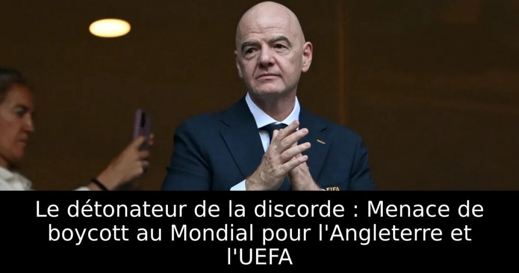 Le détonateur de la discorde : Menace de boycott au Mondial pour l&rsquo;Angleterre et l&rsquo;UEFA