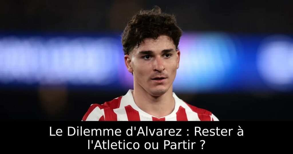 Le Dilemme d&rsquo;Alvarez : Rester à l&rsquo;Atletico ou Partir ?