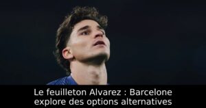 Le feuilleton Alvarez : Barcelone explore des options alternatives