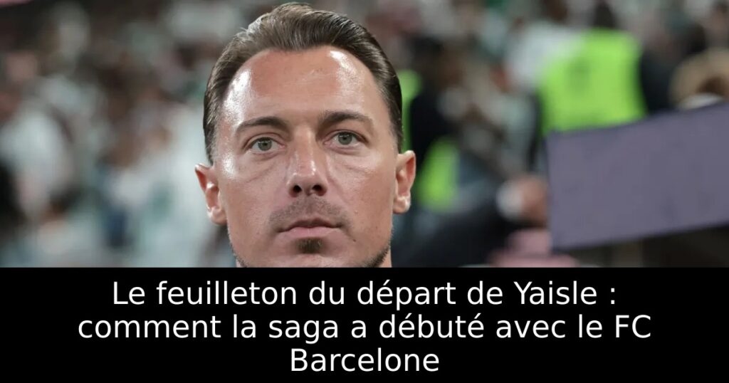 Le feuilleton du départ de Yaisle : comment la saga a débuté avec le FC Barcelone