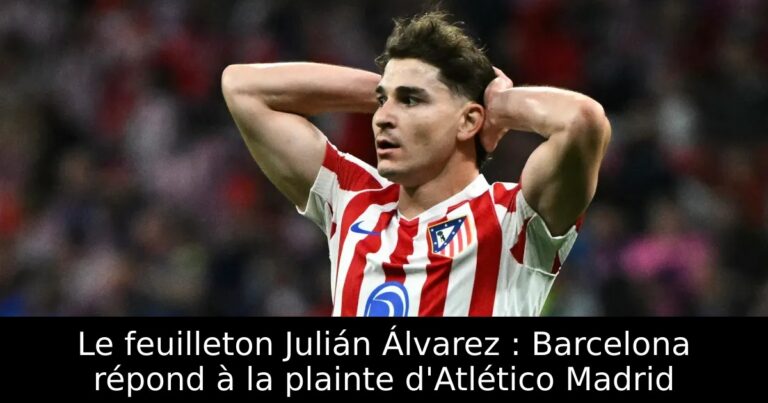 Le feuilleton Julián Álvarez : Barcelona répond à la plainte d'Atlético Madrid
