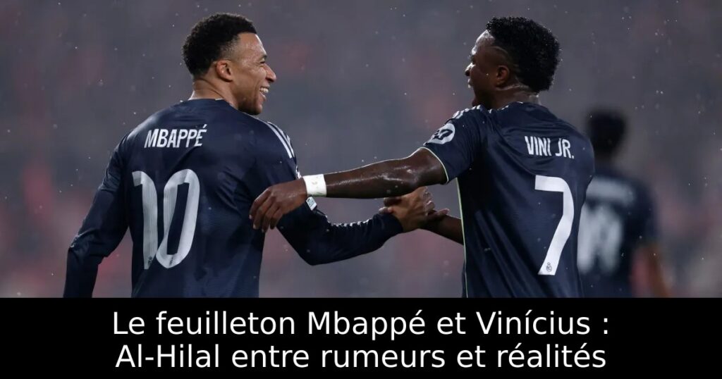Le feuilleton Mbappé et Vinícius : Al-Hilal entre rumeurs et réalités