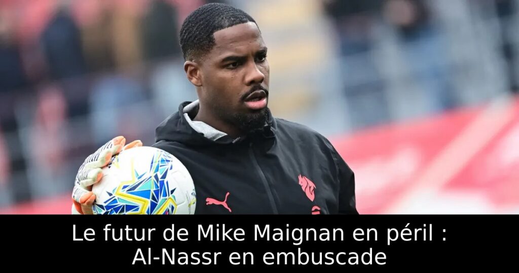 Le futur de Mike Maignan en péril : Al-Nassr en embuscade