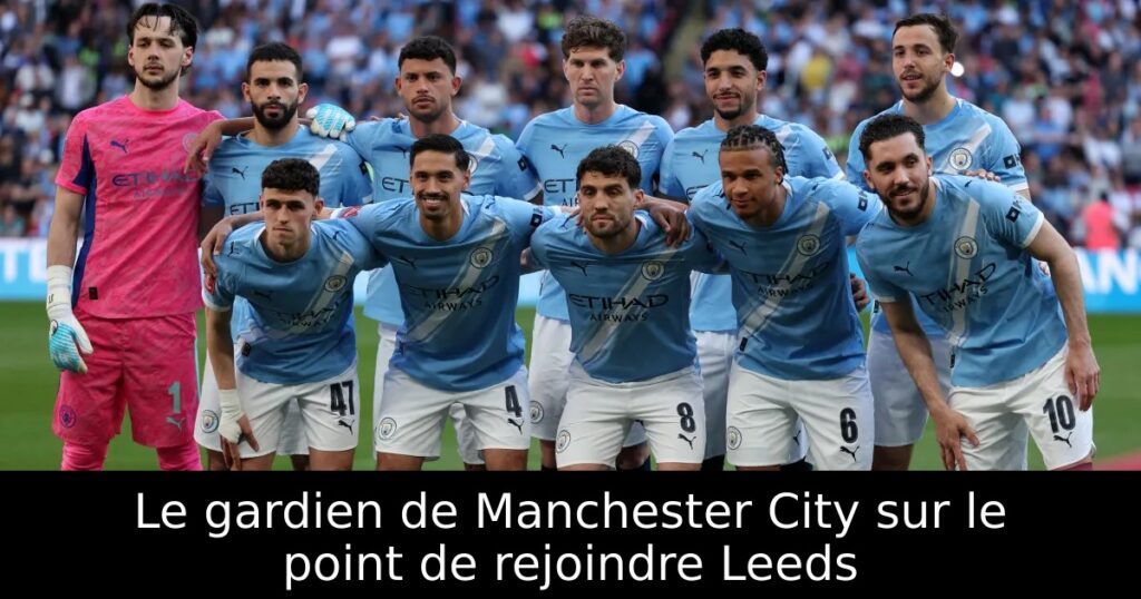 Le gardien de Manchester City sur le point de rejoindre Leeds