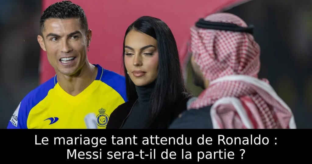 Le mariage tant attendu de Ronaldo : Messi sera-t-il de la partie ?