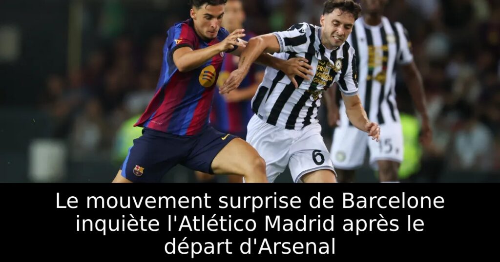 Le mouvement surprise de Barcelone inquiète l&rsquo;Atlético Madrid après le départ d&rsquo;Arsenal