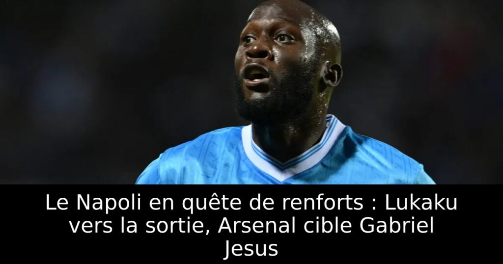 Le Napoli en quête de renforts : Lukaku vers la sortie, Arsenal cible Gabriel Jesus