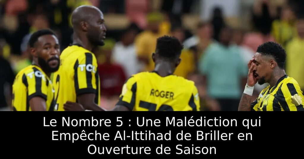 Le Nombre 5 : Une Malédiction qui Empêche Al-Ittihad de Briller en Ouverture de Saison