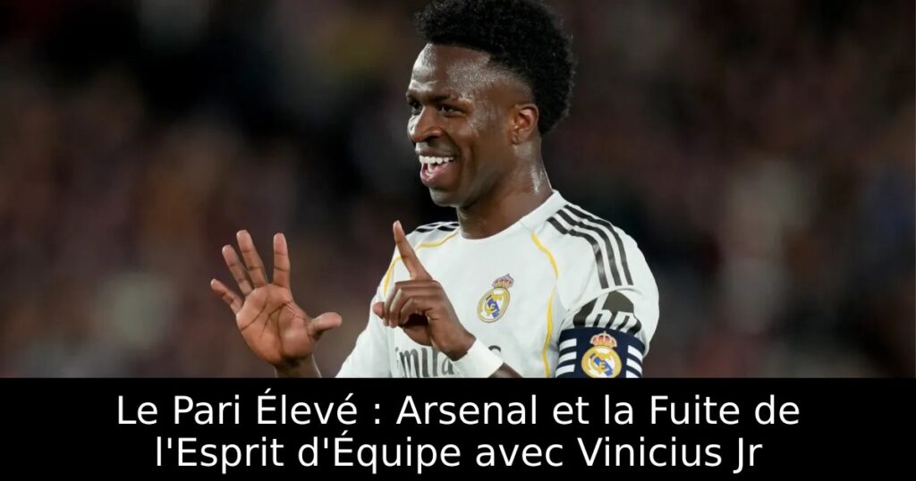 Le Pari Élevé : Arsenal et la Fuite de l&rsquo;Esprit d&rsquo;Équipe avec Vinicius Jr