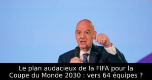 Le plan audacieux de la FIFA pour la Coupe du Monde 2030 : vers 64 équipes ?