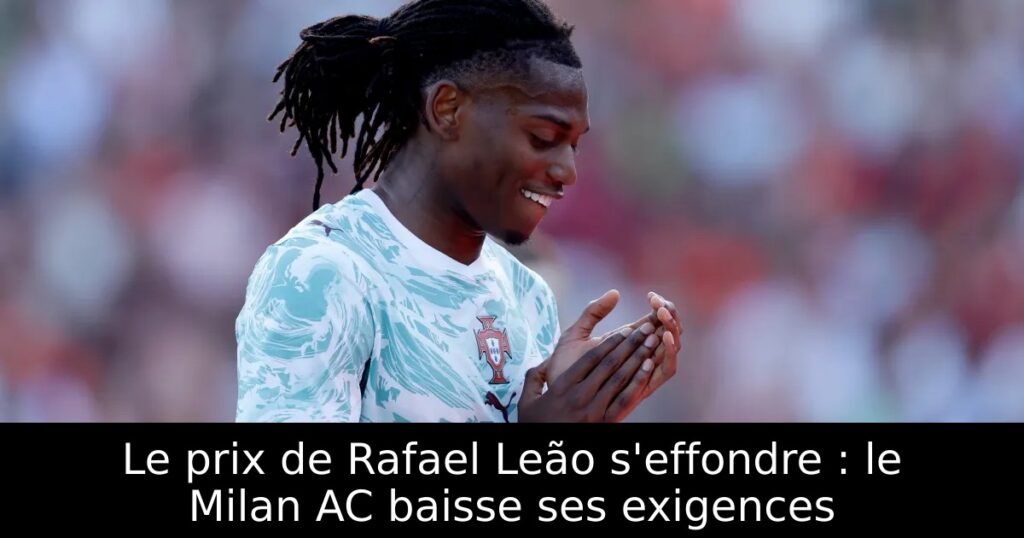 Le prix de Rafael Leão s&rsquo;effondre : le Milan AC baisse ses exigences