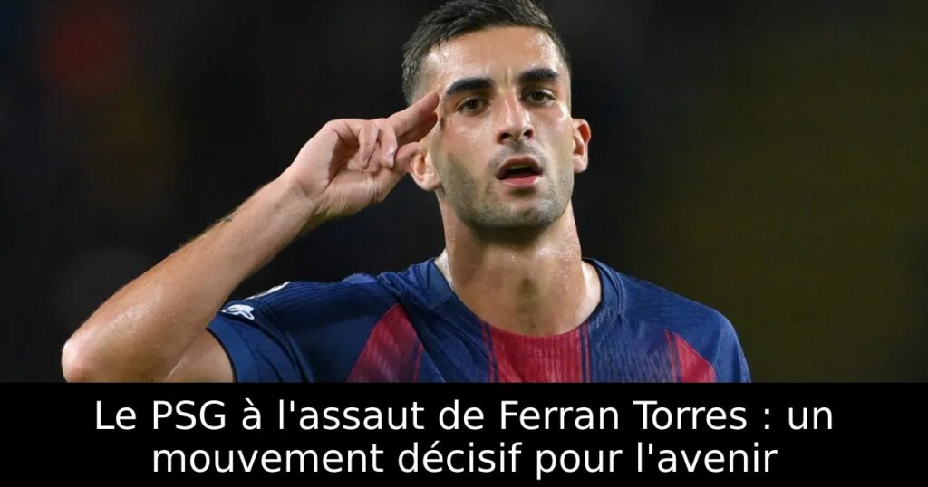 Le PSG à l&rsquo;assaut de Ferran Torres : un mouvement décisif pour l&rsquo;avenir