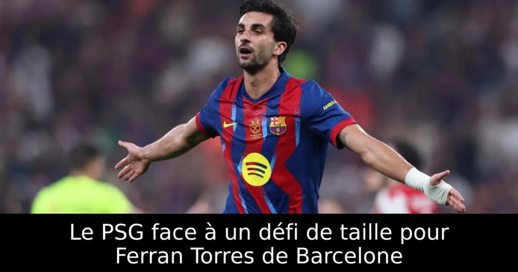 Le PSG face à un défi de taille pour Ferran Torres de Barcelone