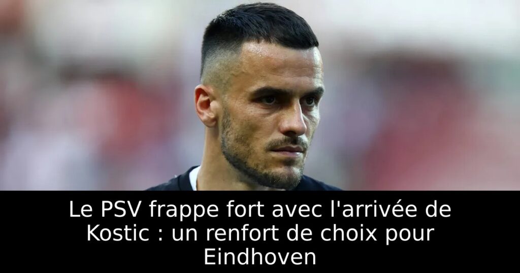 Le PSV frappe fort avec l&rsquo;arrivée de Kostic : un renfort de choix pour Eindhoven