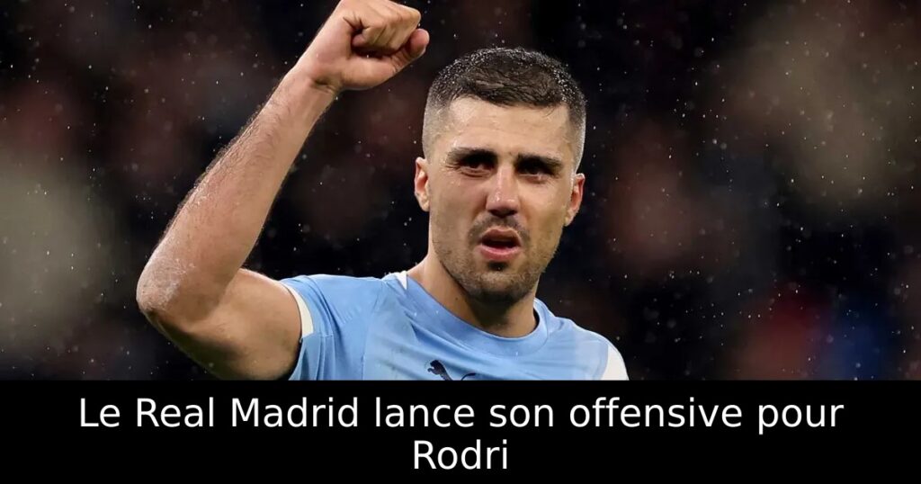 Le Real Madrid lance son offensive pour Rodri