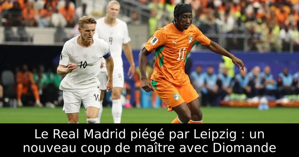 Le Real Madrid piégé par Leipzig : un nouveau coup de maître avec Diomande