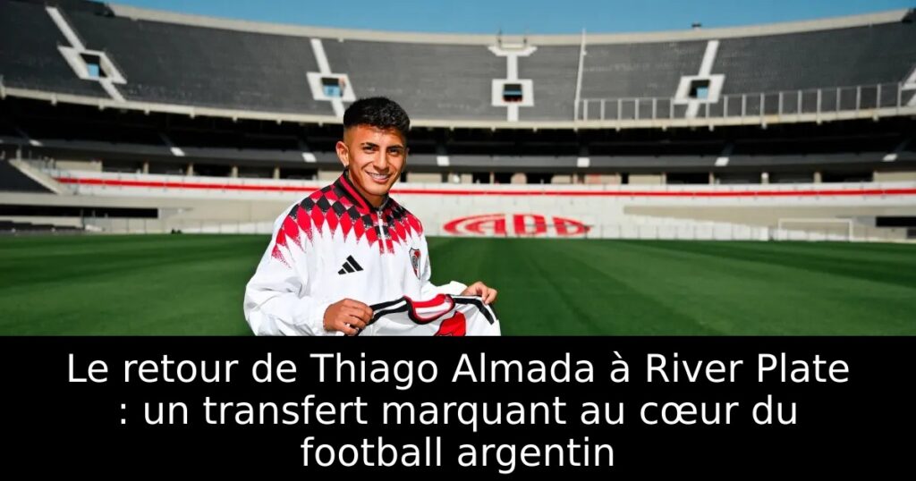 Le retour de Thiago Almada à River Plate : un transfert marquant au cœur du football argentin